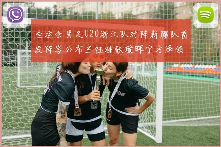 全运会男足U20浙江队对阵新疆队首发阵容公布王钰栋张瑷晖宁方泽领衔出战