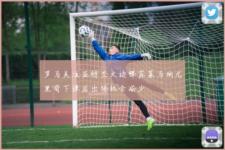 罗马关注亚特兰大边锋苏莱马纳尤里奇下课后出场机会减少