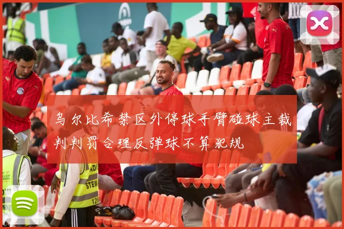 乌尔比希禁区外停球手臂碰球主裁判判罚合理反弹球不算犯规