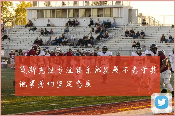 莫斯克拉专注俱乐部发展不急于其他事务的坚定态度