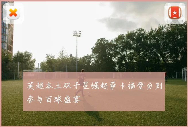 英超本土双子星崛起萨卡福登分别参与百球盛宴