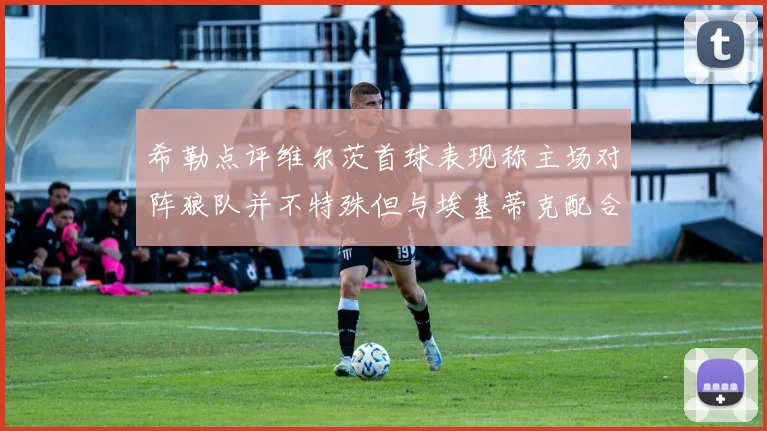希勒点评维尔茨首球表现称主场对阵狼队并不特殊但与埃基蒂克配合默契