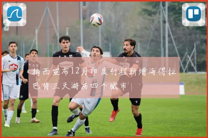 梅西宣布12月印度行程新增海得拉巴将三天游历四个城市
