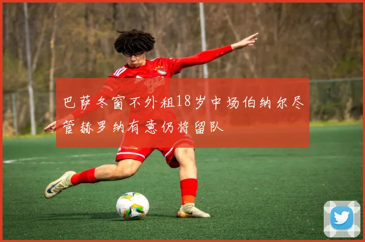 巴萨冬窗不外租18岁中场伯纳尔尽管赫罗纳有意仍将留队