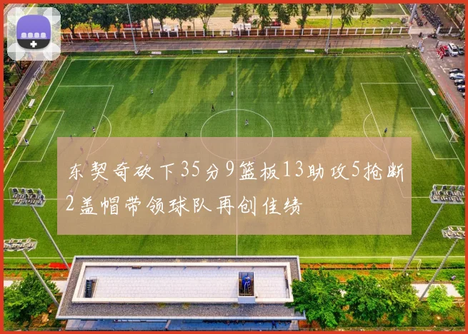 东契奇砍下35分9篮板13助攻5抢断2盖帽带领球队再创佳绩