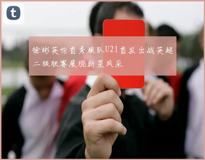 徐彬英伦首秀狼队U21首发出战英超二级联赛展现新星风采