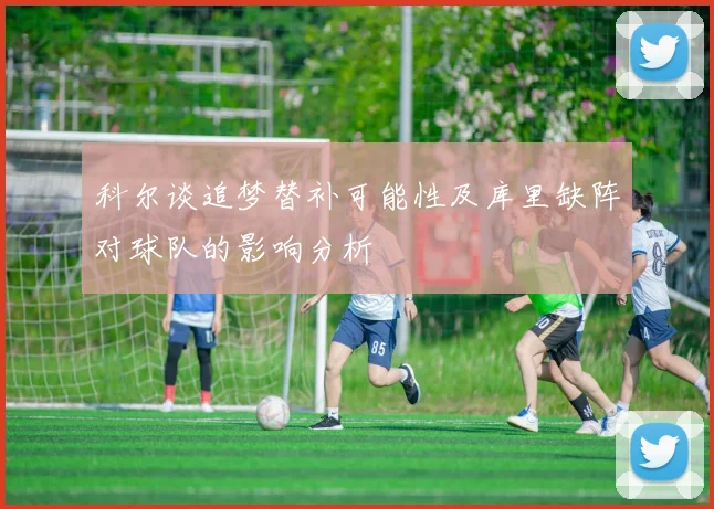 科尔谈追梦替补可能性及库里缺阵对球队的影响分析