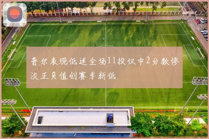 普尔表现低迷全场11投仅中2分数惨淡正负值创赛季新低