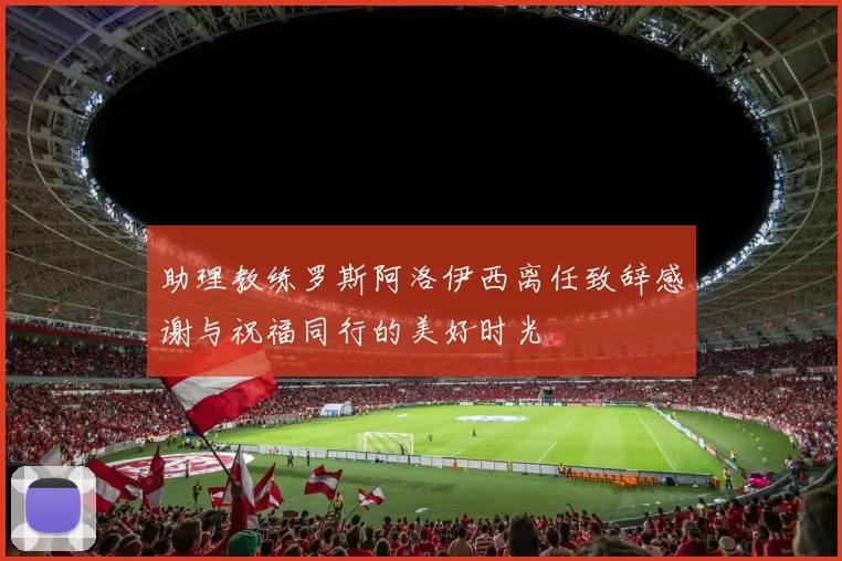 助理教练罗斯阿洛伊西离任致辞感谢与祝福同行的美好时光