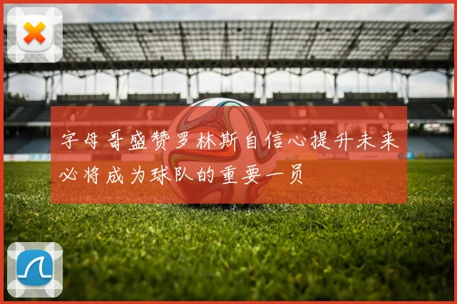字母哥盛赞罗林斯自信心提升未来必将成为球队的重要一员