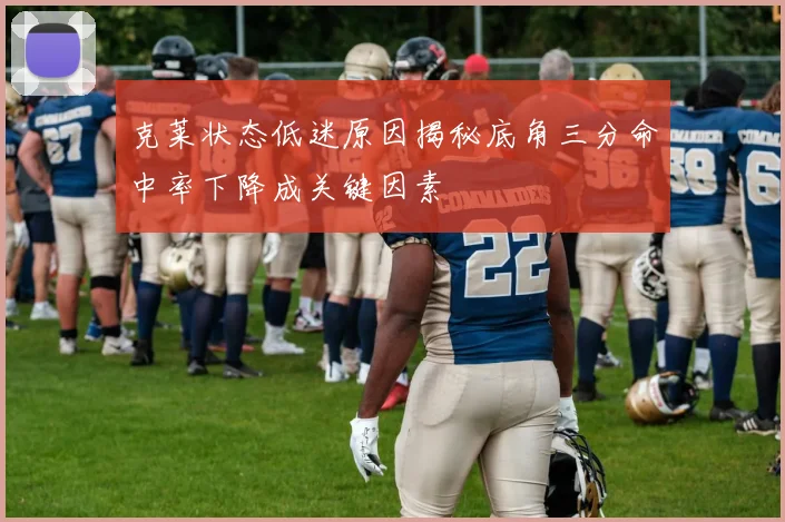克莱状态低迷原因揭秘底角三分命中率下降成关键因素