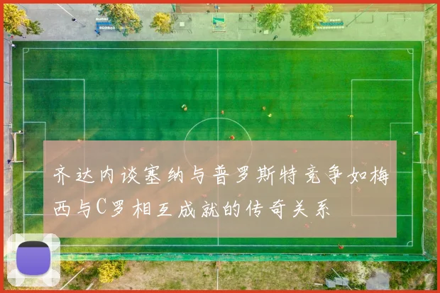 齐达内谈塞纳与普罗斯特竞争如梅西与C罗相互成就的传奇关系