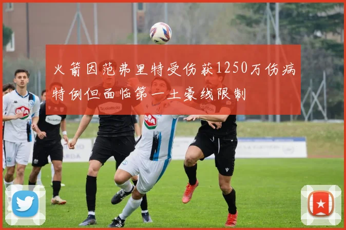 火箭因范弗里特受伤获1250万伤病特例但面临第一土豪线限制