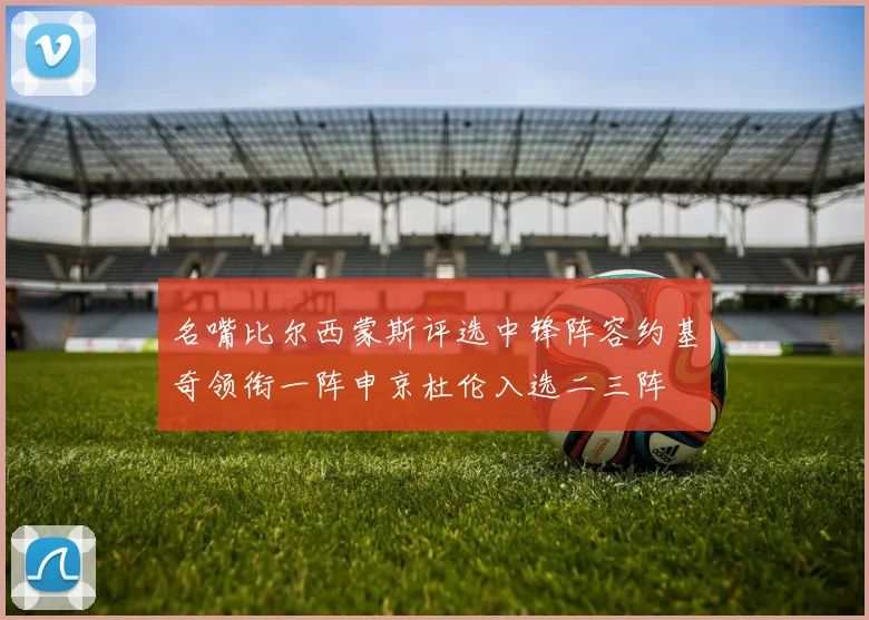 名嘴比尔西蒙斯评选中锋阵容约基奇领衔一阵申京杜伦入选二三阵