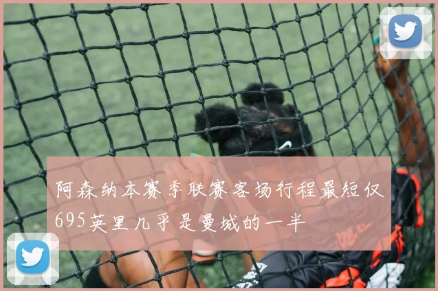 阿森纳本赛季联赛客场行程最短仅695英里几乎是曼城的一半