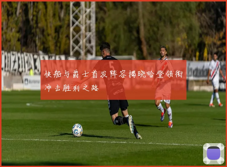 快船与爵士首发阵容揭晓哈登领衔冲击胜利之路
