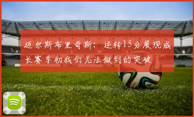 迈尔斯布里奇斯：逆转15分展现成长赛季初我们无法做到的突破