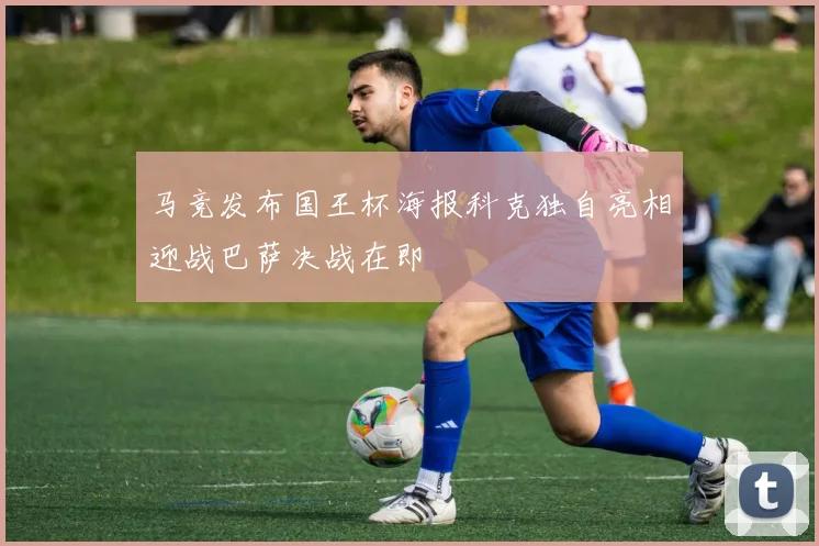 马竞发布国王杯海报科克独自亮相迎战巴萨决战在即