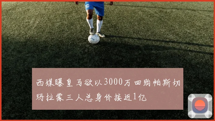西媒曝皇马欲以3000万回购帕斯切玛拉蒙三人总身价接近1亿