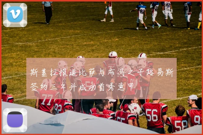 斯基拉报道比萨与布冯之子路易斯签约三年并成功首秀意甲