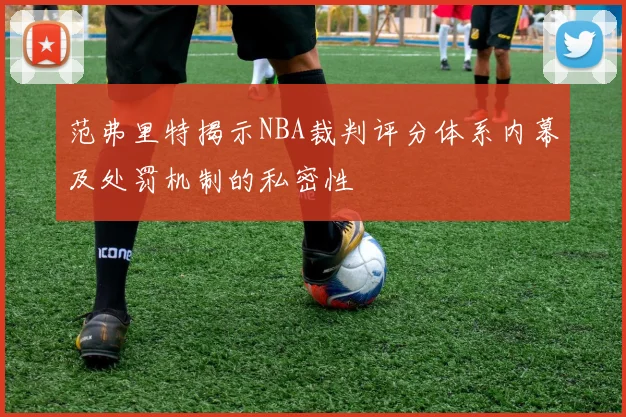 范弗里特揭示NBA裁判评分体系内幕及处罚机制的私密性