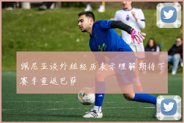 佩尼亚谈外租经历表示理解期待下赛季重返巴萨