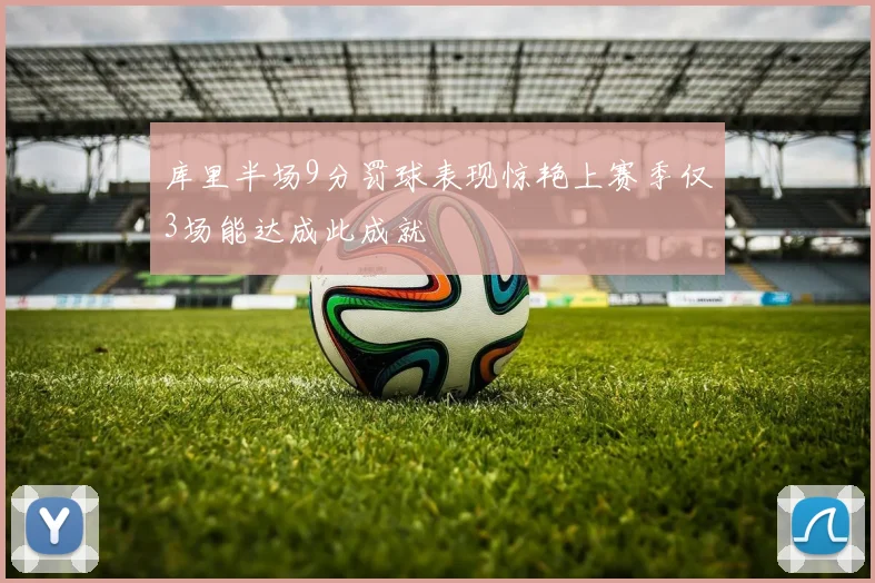 库里半场9分罚球表现惊艳上赛季仅3场能达成此成就