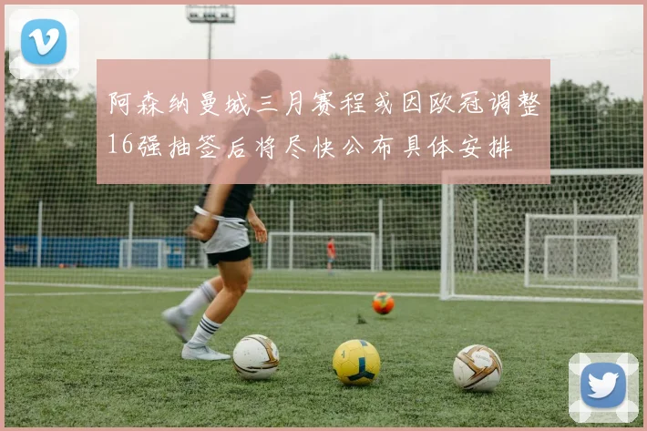 阿森纳曼城三月赛程或因欧冠调整16强抽签后将尽快公布具体安排